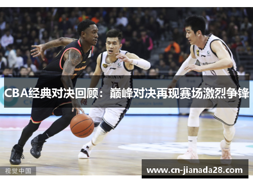 CBA经典对决回顾:巅峰对决再现赛场激烈争锋 CBA经典对决回顾:巅峰对决再现赛场激烈争锋