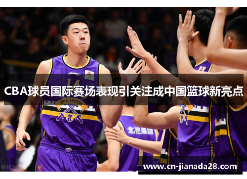 CBA球员国际赛场表现引关注成中国篮球新亮点 CBA球员国际赛场表现引关注成中国篮球新亮点