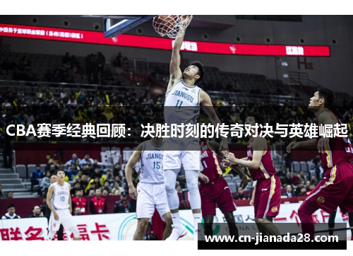CBA赛季经典回顾:决胜时刻的传奇对决与英雄崛起 CBA赛季经典回顾:决胜时刻的传奇对决与英雄崛起
