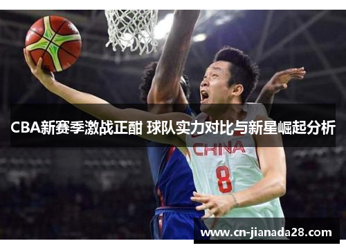 CBA新赛季激战正酣 球队实力对比与新星崛起分析 CBA新赛季激战正酣 球队实力对比与新星崛起分析