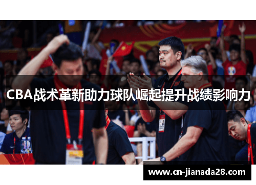 CBA战术革新助力球队崛起提升战绩影响力 CBA战术革新助力球队崛起提升战绩影响力