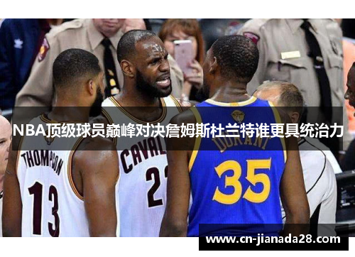 NBA顶级球员巅峰对决詹姆斯杜兰特谁更具统治力 NBA顶级球员巅峰对决詹姆斯杜兰特谁更具统治力