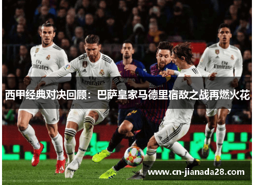 西甲经典对决回顾:巴萨皇家马德里宿敌之战再燃火花 西甲经典对决回顾:巴萨皇家马德里宿敌之战再燃火花