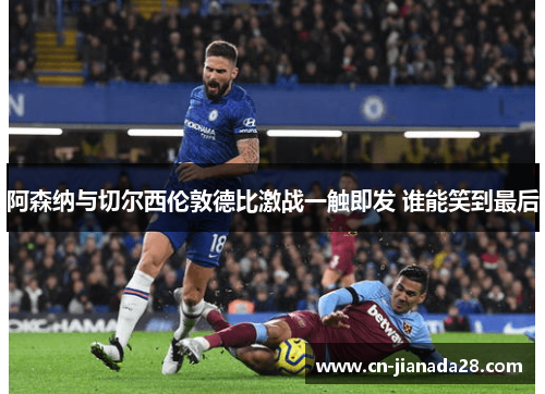 阿森纳与切尔西伦敦德比激战一触即发 谁能笑到最后 阿森纳与切尔西伦敦德比激战一触即发 谁能笑到最后