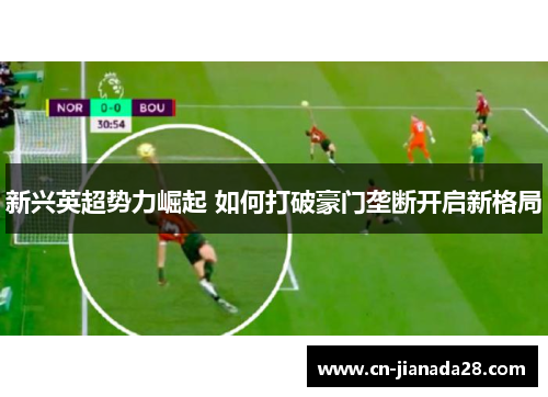 新兴英超势力崛起 如何打破豪门垄断开启新格局 新兴英超势力崛起 如何打破豪门垄断开启新格局
