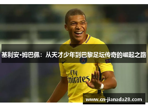 基利安·姆巴佩:从天才少年到巴黎足坛传奇的崛起之路 基利安·姆巴佩:从天才少年到巴黎足坛传奇的崛起之路