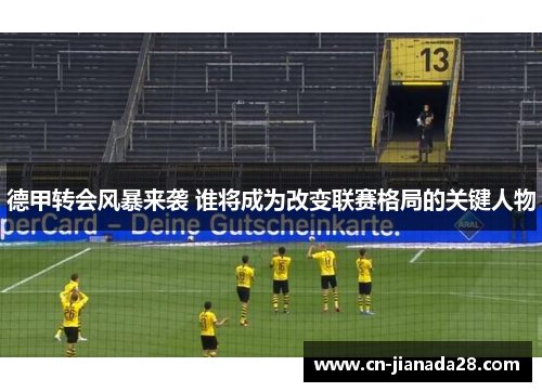 德甲转会风暴来袭 谁将成为改变联赛格局的关键人物 德甲转会风暴来袭 谁将成为改变联赛格局的关键人物