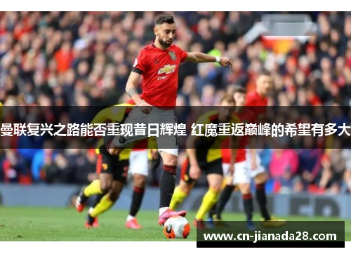 曼联复兴之路能否重现昔日辉煌 红魔重返巅峰的希望有多大 曼联复兴之路能否重现昔日辉煌 红魔重返巅峰的希望有多大