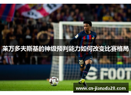 莱万多夫斯基的神级预判能力如何改变比赛格局 莱万多夫斯基的神级预判能力如何改变比赛格局