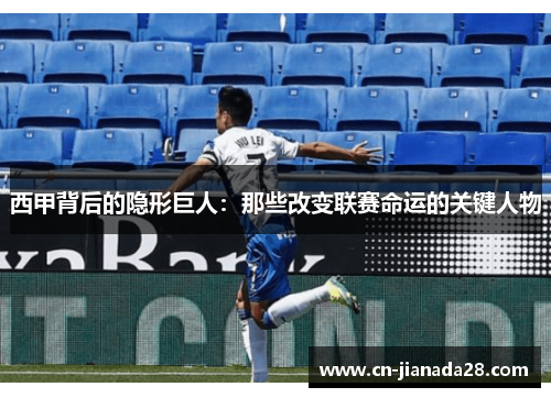 西甲背后的隐形巨人:那些改变联赛命运的关键人物 西甲背后的隐形巨人:那些改变联赛命运的关键人物