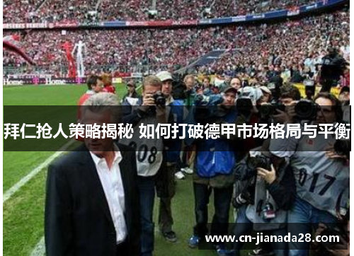 拜仁抢人策略揭秘 如何打破德甲市场格局与平衡 拜仁抢人策略揭秘 如何打破德甲市场格局与平衡