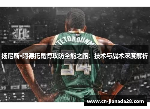 扬尼斯·阿德托昆博攻防全能之路:技术与战术深度解析 扬尼斯·阿德托昆博攻防全能之路:技术与战术深度解析