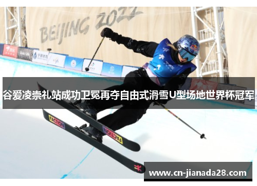谷爱凌崇礼站成功卫冕再夺自由式滑雪U型场地世界杯冠军 谷爱凌崇礼站成功卫冕再夺自由式滑雪U型场地世界杯冠军