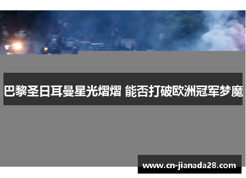 巴黎圣日耳曼星光熠熠 能否打破欧洲冠军梦魔 巴黎圣日耳曼星光熠熠 能否打破欧洲冠军梦魔