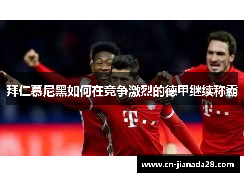拜仁慕尼黑如何在竞争激烈的德甲继续称霸 拜仁慕尼黑如何在竞争激烈的德甲继续称霸