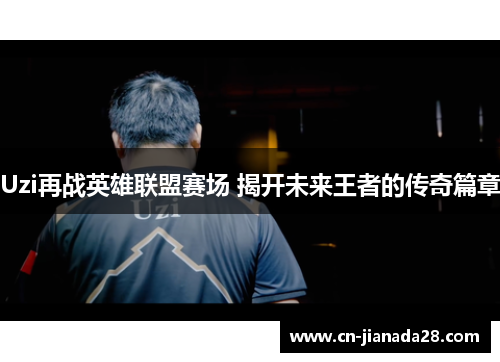 Uzi再战英雄联盟赛场 揭开未来王者的传奇篇章 Uzi再战英雄联盟赛场 揭开未来王者的传奇篇章