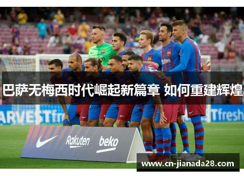 巴萨无梅西时代崛起新篇章 如何重建辉煌 巴萨无梅西时代崛起新篇章 如何重建辉煌