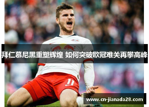 拜仁慕尼黑重塑辉煌 如何突破欧冠难关再攀高峰 拜仁慕尼黑重塑辉煌 如何突破欧冠难关再攀高峰