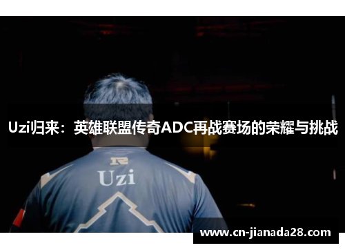 Uzi归来:英雄联盟传奇ADC再战赛场的荣耀与挑战 Uzi归来:英雄联盟传奇ADC再战赛场的荣耀与挑战