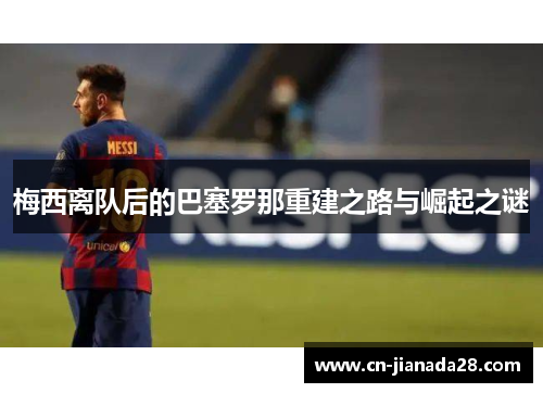 梅西离队后的巴塞罗那重建之路与崛起之谜