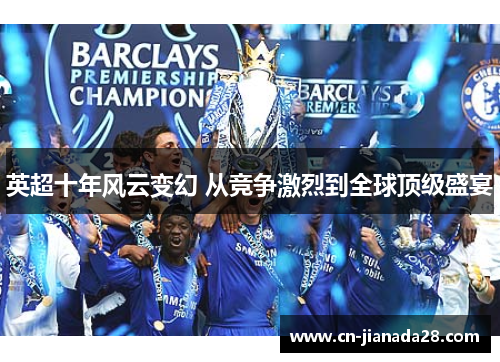 英超十年风云变幻 从竞争激烈到全球顶级盛宴 英超十年风云变幻 从竞争激烈到全球顶级盛宴