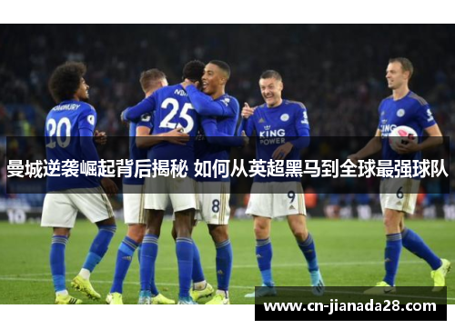曼城逆袭崛起背后揭秘 如何从英超黑马到全球最强球队 曼城逆袭崛起背后揭秘 如何从英超黑马到全球最强球队