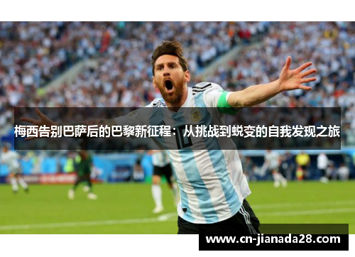 梅西告别巴萨后的巴黎新征程:从挑战到蜕变的自我发现之旅 梅西告别巴萨后的巴黎新征程:从挑战到蜕变的自我发现之旅