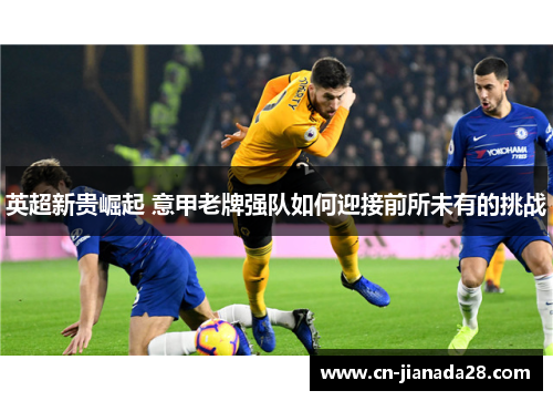 英超新贵崛起 意甲老牌强队如何迎接前所未有的挑战 英超新贵崛起 意甲老牌强队如何迎接前所未有的挑战