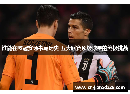 谁能在欧冠赛场书写历史 五大联赛顶级球星的终极挑战 谁能在欧冠赛场书写历史 五大联赛顶级球星的终极挑战