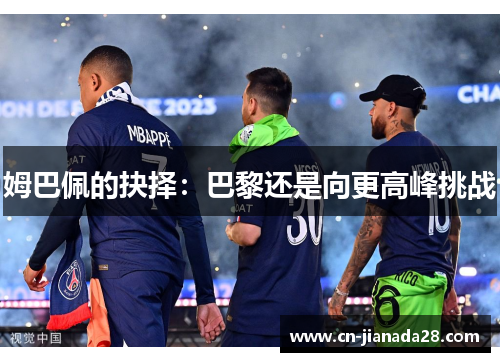 姆巴佩的抉择:巴黎还是向更高峰挑战 姆巴佩的抉择:巴黎还是向更高峰挑战