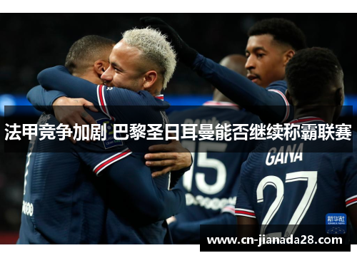 法甲竞争加剧 巴黎圣日耳曼能否继续称霸联赛 法甲竞争加剧 巴黎圣日耳曼能否继续称霸联赛