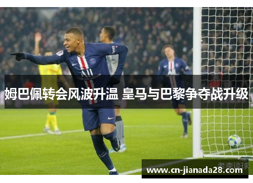 姆巴佩转会风波升温 皇马与巴黎争夺战升级 姆巴佩转会风波升温 皇马与巴黎争夺战升级