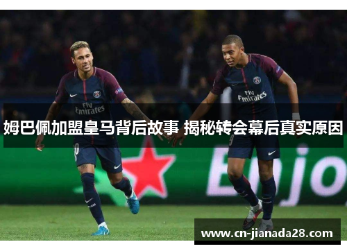 姆巴佩加盟皇马背后故事 揭秘转会幕后真实原因 姆巴佩加盟皇马背后故事 揭秘转会幕后真实原因