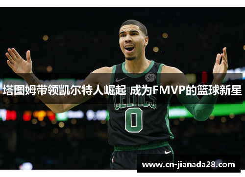 塔图姆带领凯尔特人崛起 成为FMVP的篮球新星 塔图姆带领凯尔特人崛起 成为FMVP的篮球新星