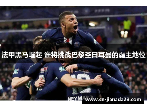法甲黑马崛起 谁将挑战巴黎圣日耳曼的霸主地位 法甲黑马崛起 谁将挑战巴黎圣日耳曼的霸主地位