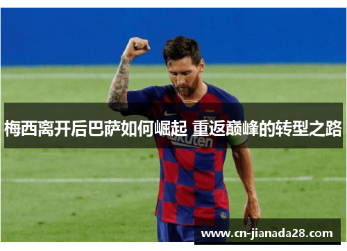 梅西离开后巴萨如何崛起 重返巅峰的转型之路 梅西离开后巴萨如何崛起 重返巅峰的转型之路