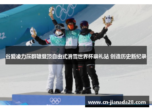 谷爱凌力压群雄登顶自由式滑雪世界杯崇礼站 创造历史新纪录 谷爱凌力压群雄登顶自由式滑雪世界杯崇礼站 创造历史新纪录