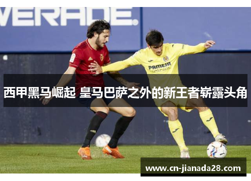 西甲黑马崛起 皇马巴萨之外的新王者崭露头角 西甲黑马崛起 皇马巴萨之外的新王者崭露头角
