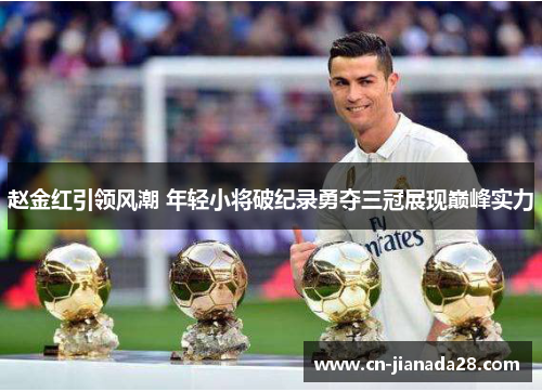 赵金红引领风潮 年轻小将破纪录勇夺三冠展现巅峰实力 赵金红引领风潮 年轻小将破纪录勇夺三冠展现巅峰实力
