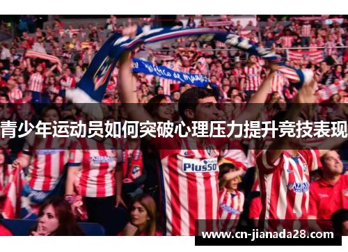青少年运动员如何突破心理压力提升竞技表现 青少年运动员如何突破心理压力提升竞技表现