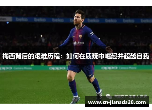 梅西背后的艰难历程:如何在质疑中崛起并超越自我 梅西背后的艰难历程:如何在质疑中崛起并超越自我
