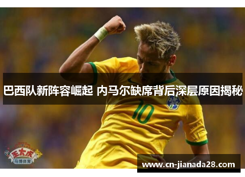 巴西队新阵容崛起 内马尔缺席背后深层原因揭秘