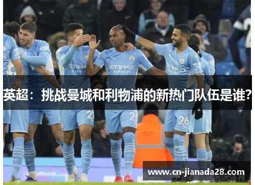 英超:挑战曼城和利物浦的新热门队伍是谁? 英超:挑战曼城和利物浦的新热门队伍是谁?