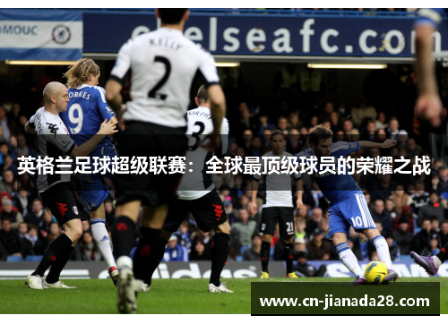 英格兰足球超级联赛:全球最顶级球员的荣耀之战 英格兰足球超级联赛:全球最顶级球员的荣耀之战