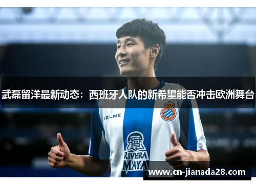 武磊留洋最新动态:西班牙人队的新希望能否冲击欧洲舞台 武磊留洋最新动态:西班牙人队的新希望能否冲击欧洲舞台