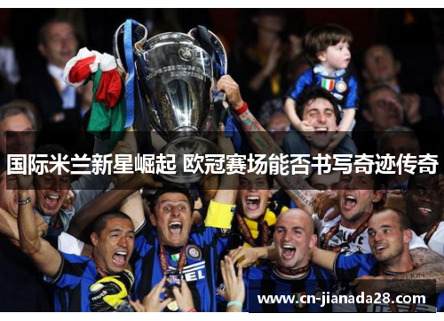 国际米兰新星崛起 欧冠赛场能否书写奇迹传奇