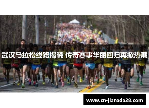 武汉马拉松线路揭晓 传奇赛事华丽回归再掀热潮 武汉马拉松线路揭晓 传奇赛事华丽回归再掀热潮