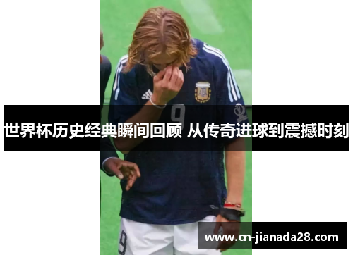 世界杯历史经典瞬间回顾 从传奇进球到震撼时刻 世界杯历史经典瞬间回顾 从传奇进球到震撼时刻