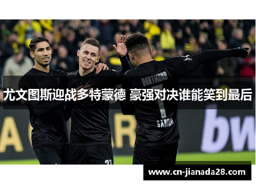 尤文图斯迎战多特蒙德 豪强对决谁能笑到最后 尤文图斯迎战多特蒙德 豪强对决谁能笑到最后