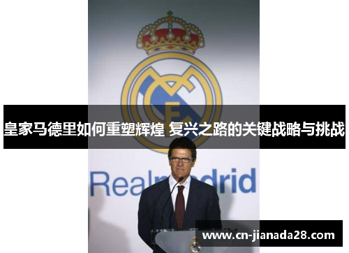 皇家马德里如何重塑辉煌 复兴之路的关键战略与挑战 皇家马德里如何重塑辉煌 复兴之路的关键战略与挑战
